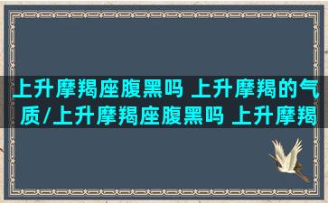 上升摩羯座腹黑吗 上升摩羯的气质/上升摩羯座腹黑吗 上升摩羯的气质-我的网站